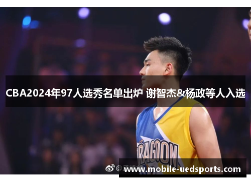 CBA2024年97人选秀名单出炉 谢智杰&杨政等人入选