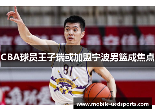 CBA球员王子瑞或加盟宁波男篮成焦点 CBA球员王子瑞或加盟宁波男篮成焦点