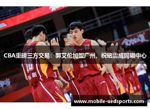 CBA重磅三方交易：郭艾伦加盟广州，祝铭震成同曦中心