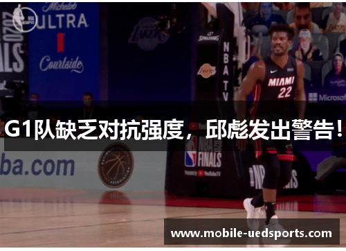G1队缺乏对抗强度,邱彪发出警告! G1队缺乏对抗强度,邱彪发出警告!