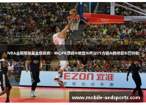 NBA全明星姚基金慈善赛：中心PK原帅&哈登&乔治VS方硕&韩德君&巴特勒