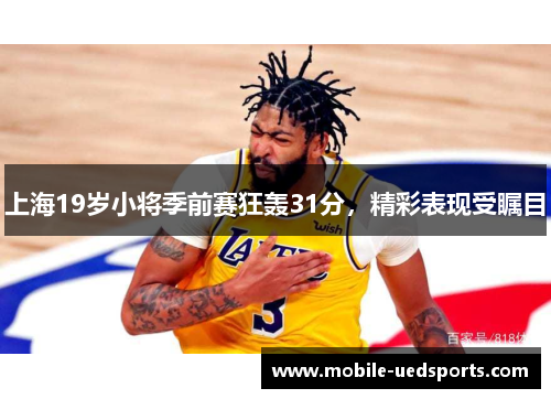 上海19岁小将季前赛狂轰31分,精彩表现受瞩目 上海19岁小将季前赛狂轰31分,精彩表现受瞩目