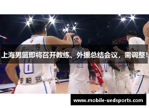 上海男篮即将召开教练、外援总结会议,需调整! 上海男篮即将召开教练、外援总结会议,需调整!