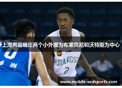 上海男篮确定两个小外援为布莱克尼和沃特斯为中心