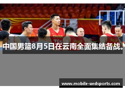 中国男篮8月5日在云南全面集结备战。 中国男篮8月5日在云南全面集结备战。