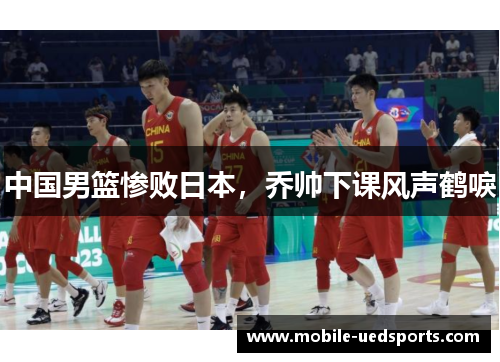 中国男篮惨败日本，乔帅下课风声鹤唳