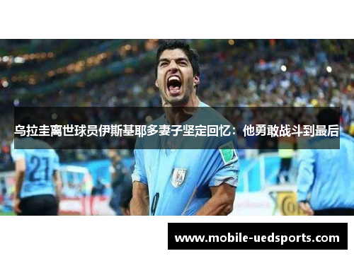 乌拉圭离世球员伊斯基耶多妻子坚定回忆:他勇敢战斗到最后 乌拉圭离世球员伊斯基耶多妻子坚定回忆:他勇敢战斗到最后