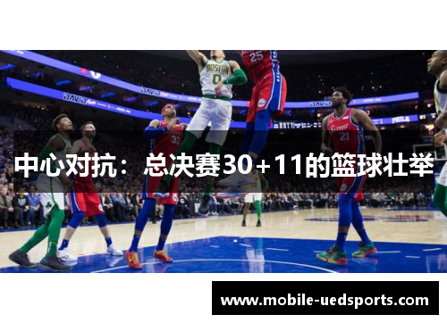 中心对抗:总决赛30+11的篮球壮举 中心对抗:总决赛30+11的篮球壮举