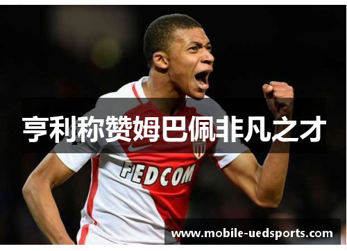 亨利称赞姆巴佩非凡之才 亨利称赞姆巴佩非凡之才