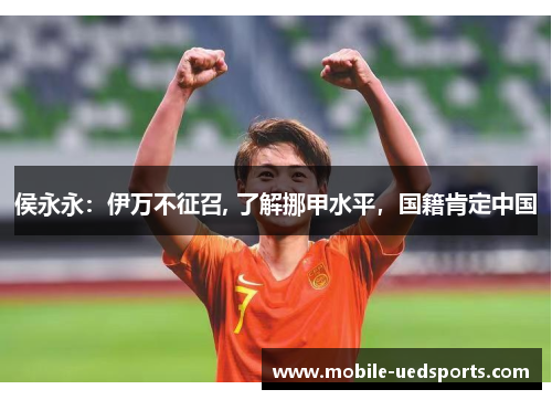 侯永永:伊万不征召, 了解挪甲水平,国籍肯定中国 侯永永:伊万不征召, 了解挪甲水平,国籍肯定中国