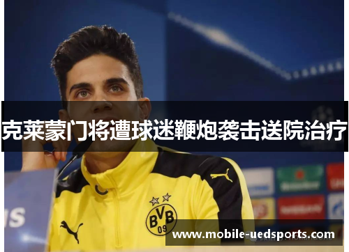 克莱蒙门将遭球迷鞭炮袭击送院治疗 克莱蒙门将遭球迷鞭炮袭击送院治疗