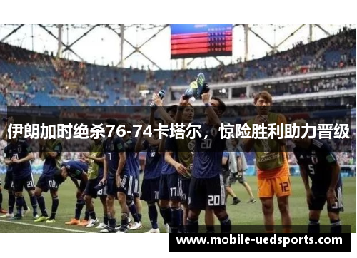 伊朗加时绝杀76-74卡塔尔，惊险胜利助力晋级