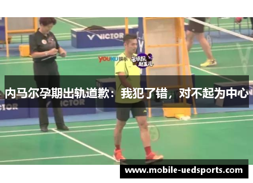 内马尔孕期出轨道歉：我犯了错，对不起为中心