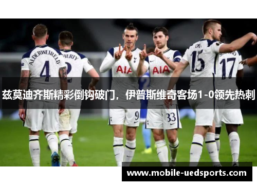 兹莫迪齐斯精彩倒钩破门，伊普斯维奇客场1-0领先热刺