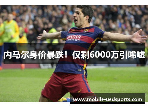 内马尔身价暴跌！仅剩6000万引唏嘘