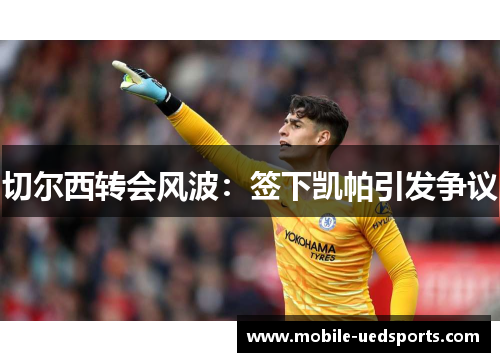 切尔西转会风波:签下凯帕引发争议 切尔西转会风波:签下凯帕引发争议