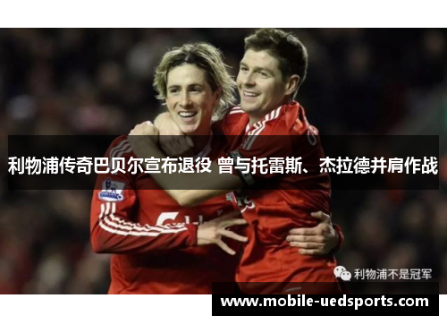 利物浦传奇巴贝尔宣布退役 曾与托雷斯、杰拉德并肩作战 利物浦传奇巴贝尔宣布退役 曾与托雷斯、杰拉德并肩作战