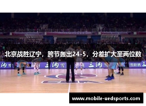 北京战胜辽宁，跨节轰出24-5，分差扩大至两位数