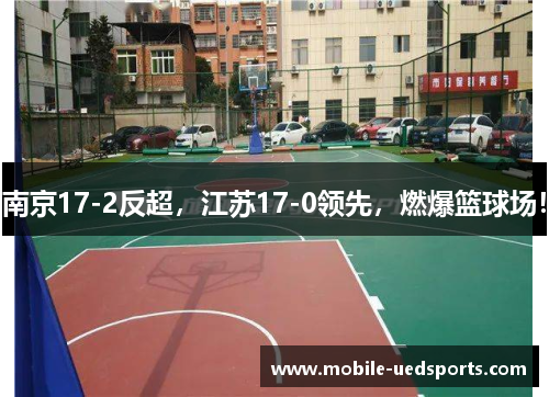 南京17-2反超，江苏17-0领先，燃爆篮球场！