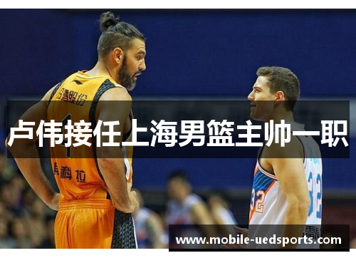 卢伟接任上海男篮主帅一职