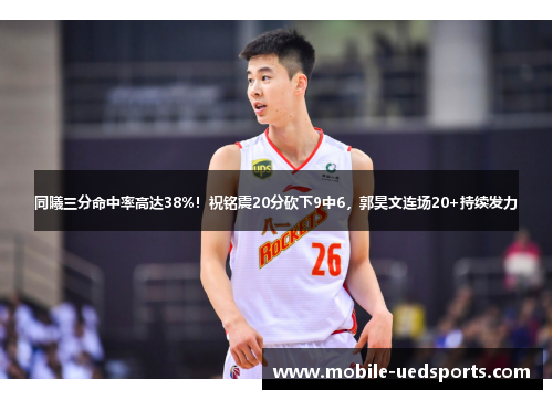 同曦三分命中率高达38%!祝铭震20分砍下9中6,郭昊文连场20+持续发力 同曦三分命中率高达38%!祝铭震20分砍下9中6,郭昊文连场20+持续发力