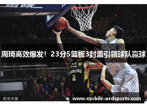 周琦高效爆发！23分5篮板3封盖引领球队赢球