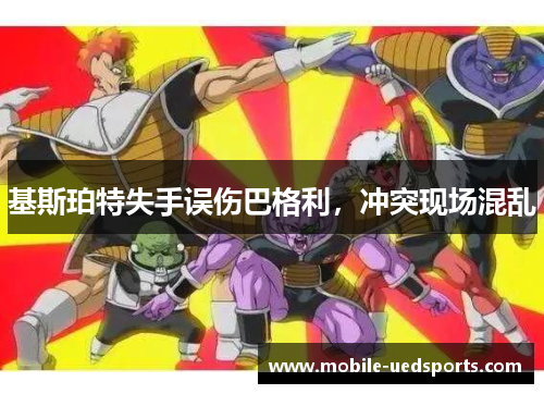 基斯珀特失手误伤巴格利,冲突现场混乱 基斯珀特失手误伤巴格利,冲突现场混乱