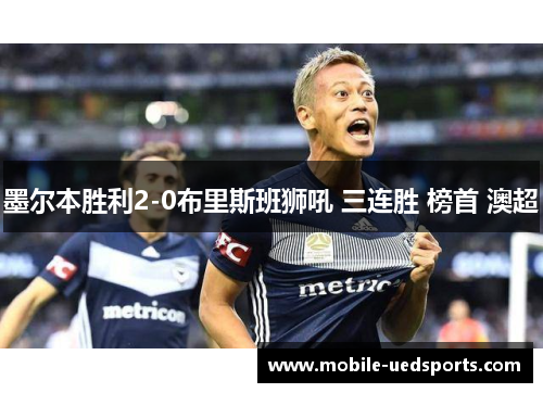墨尔本胜利2-0布里斯班狮吼 三连胜 榜首 澳超 墨尔本胜利2-0布里斯班狮吼 三连胜 榜首 澳超