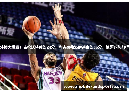 外援大爆发!吉伦沃特独砍24分,利夫&弗洛伊德合砍36分,砥砺球队前行 外援大爆发!吉伦沃特独砍24分,利夫&弗洛伊德合砍36分,砥砺球队前行