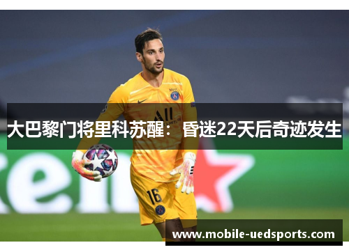 大巴黎门将里科苏醒:昏迷22天后奇迹发生 大巴黎门将里科苏醒:昏迷22天后奇迹发生