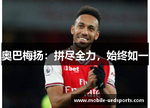 奥巴梅扬:拼尽全力,始终如一 奥巴梅扬:拼尽全力,始终如一