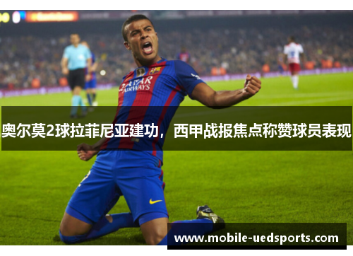 奥尔莫2球拉菲尼亚建功,西甲战报焦点称赞球员表现 奥尔莫2球拉菲尼亚建功,西甲战报焦点称赞球员表现