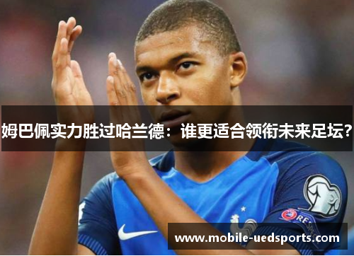 姆巴佩实力胜过哈兰德：谁更适合领衔未来足坛？
