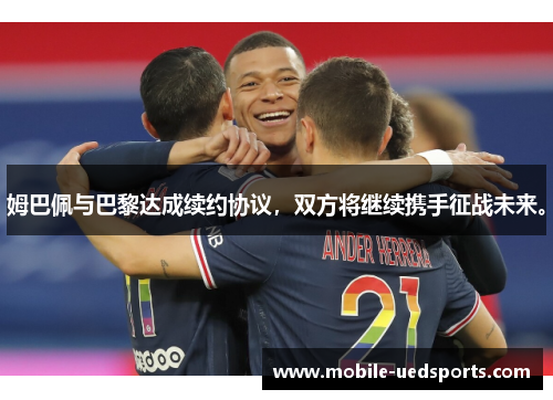 姆巴佩与巴黎达成续约协议，双方将继续携手征战未来。
