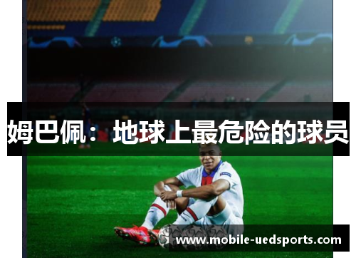 姆巴佩:地球上最危险的球员 姆巴佩:地球上最危险的球员
