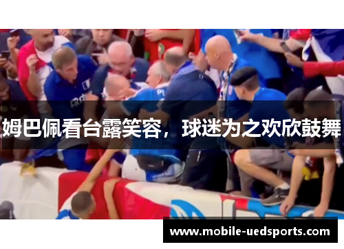 姆巴佩看台露笑容,球迷为之欢欣鼓舞 姆巴佩看台露笑容,球迷为之欢欣鼓舞