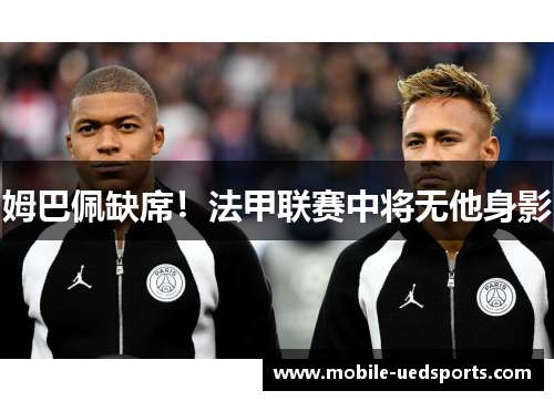 姆巴佩缺席!法甲联赛中将无他身影 姆巴佩缺席!法甲联赛中将无他身影
