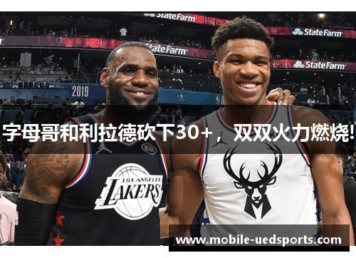 字母哥和利拉德砍下30+,双双火力燃烧! 字母哥和利拉德砍下30+,双双火力燃烧!