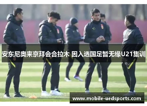 安东尼奥来京拜会合拉木 因入选国足暂无缘U21集训 安东尼奥来京拜会合拉木 因入选国足暂无缘U21集训