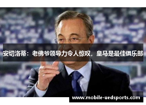 安切洛蒂:老佛爷领导力令人惊叹,皇马是最佳俱乐部 安切洛蒂:老佛爷领导力令人惊叹,皇马是最佳俱乐部
