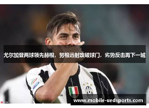尤尔加登两球领先赫根,努根远射攻破球门,劣势反击再下一城 尤尔加登两球领先赫根,努根远射攻破球门,劣势反击再下一城