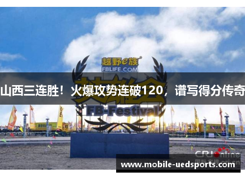 山西三连胜!火爆攻势连破120,谱写得分传奇 山西三连胜!火爆攻势连破120,谱写得分传奇