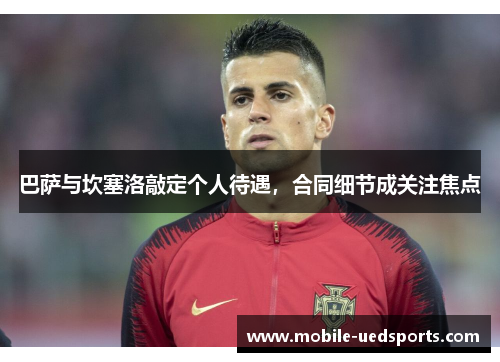 巴萨与坎塞洛敲定个人待遇,合同细节成关注焦点 巴萨与坎塞洛敲定个人待遇,合同细节成关注焦点