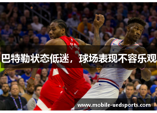 巴特勒状态低迷,球场表现不容乐观 巴特勒状态低迷,球场表现不容乐观