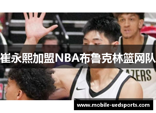 崔永熙加盟NBA布鲁克林篮网队 崔永熙加盟NBA布鲁克林篮网队