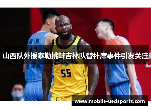 山西队外援泰勒挑衅吉林队替补席事件引发关注 山西队外援泰勒挑衅吉林队替补席事件引发关注