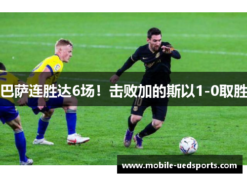 巴萨连胜达6场!击败加的斯以1-0取胜 巴萨连胜达6场!击败加的斯以1-0取胜