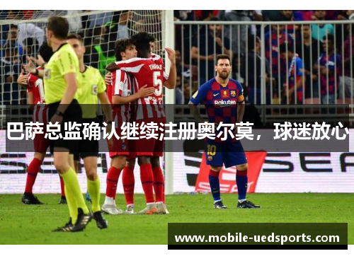 巴萨总监确认继续注册奥尔莫，球迷放心