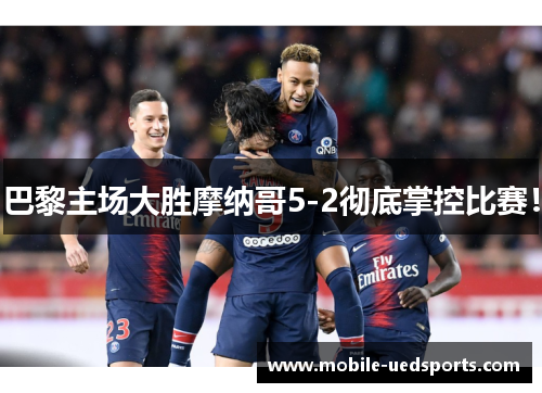 巴黎主场大胜摩纳哥5-2彻底掌控比赛！