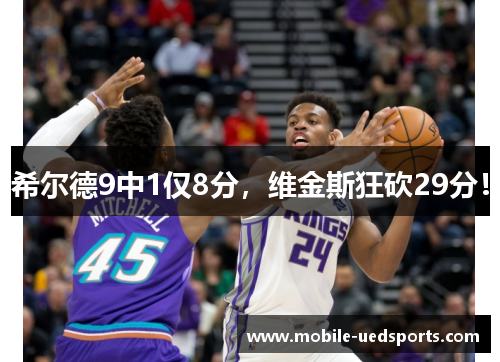 希尔德9中1仅8分,维金斯狂砍29分! 希尔德9中1仅8分,维金斯狂砍29分!